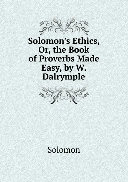 Обложка книги Solomon.s Ethics, Or, the Book of Proverbs Made Easy, by W. Dalrymple, Solomon