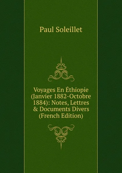 Обложка книги Voyages En Ethiopie (Janvier 1882-Octobre 1884): Notes, Lettres . Documents Divers (French Edition), Paul Soleillet