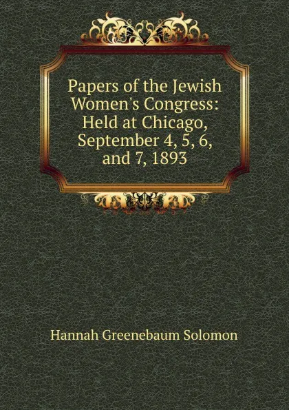 Обложка книги Papers of the Jewish Women.s Congress: Held at Chicago, September 4, 5, 6, and 7, 1893, Hannah Greenebaum Solomon