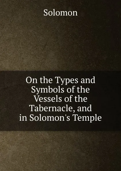 Обложка книги On the Types and Symbols of the Vessels of the Tabernacle, and in Solomon.s Temple, Solomon