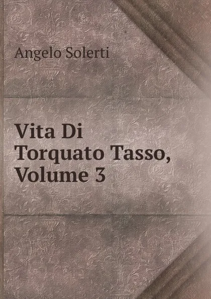 Обложка книги Vita Di Torquato Tasso. Volume 3, Angelo Solerti