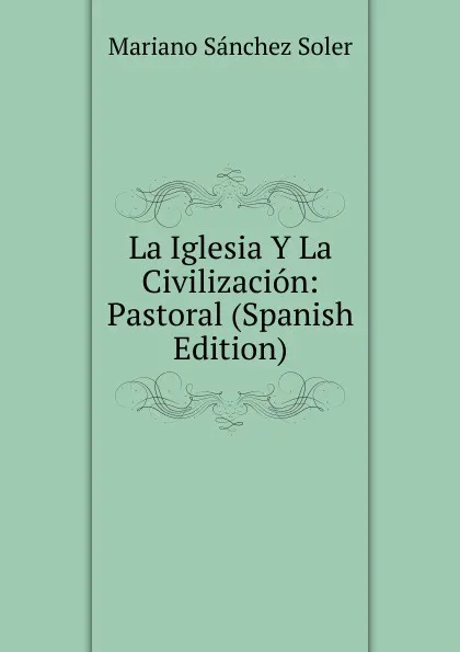 Обложка книги La Iglesia Y La Civilizacion: Pastoral (Spanish Edition), Mariano Sánchez Soler