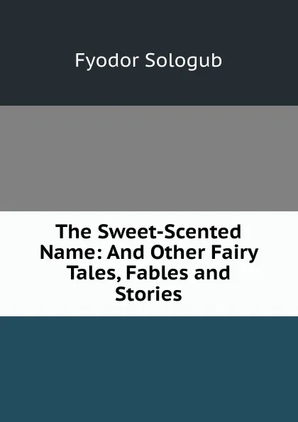 Обложка книги The Sweet-Scented Name: And Other Fairy Tales, Fables and Stories, Fyodor Sologub