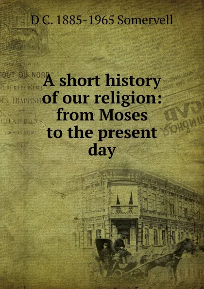 Обложка книги A short history of our religion: from Moses to the present day, D C. 1885-1965 Somervell