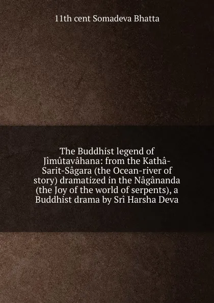 Обложка книги The Buddhist legend of Jimutavahana: from the Katha-Sarit-Sagara (the Ocean-river of story) dramatized in the Nagananda (the Joy of the world of serpents), a Buddhist drama by Sri Harsha Deva, 11th cent Somadeva Bhatta