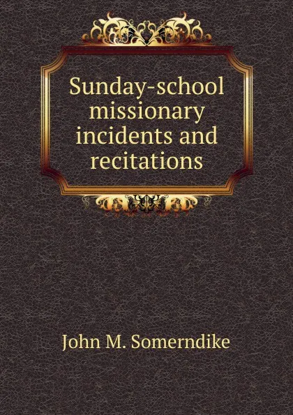 Обложка книги Sunday-school missionary incidents and recitations, John M. Somerndike