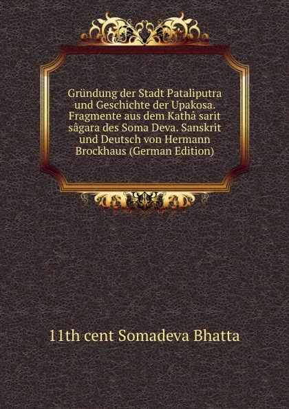 Обложка книги Grundung der Stadt Pataliputra und Geschichte der Upakosa. Fragmente aus dem Katha sarit sagara des Soma Deva. Sanskrit und Deutsch von Hermann Brockhaus (German Edition), 11th cent Somadeva Bhatta