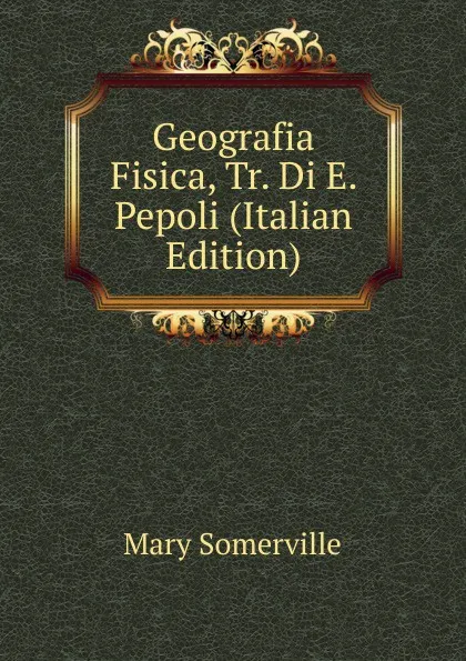 Обложка книги Geografia Fisica, Tr. Di E. Pepoli (Italian Edition), Mary Somerville