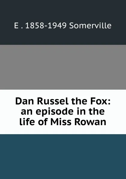 Обложка книги Dan Russel the Fox: an episode in the life of Miss Rowan, E . 1858-1949 Somerville