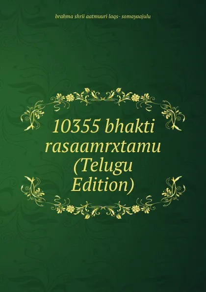 Обложка книги 10355 bhakti rasaamrxtamu (Telugu Edition), brahma shrii aatmuuri laqs- somayaajulu