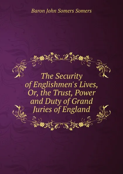 Обложка книги The Security of Englishmen.s Lives, Or, the Trust, Power and Duty of Grand Juries of England, Baron John Somers Somers