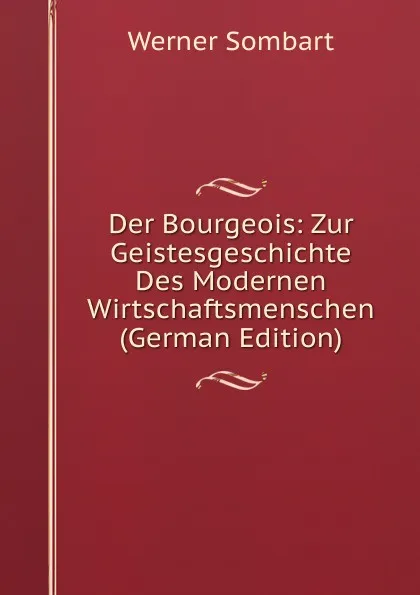 Обложка книги Der Bourgeois: Zur Geistesgeschichte Des Modernen Wirtschaftsmenschen (German Edition), Werner Sombart