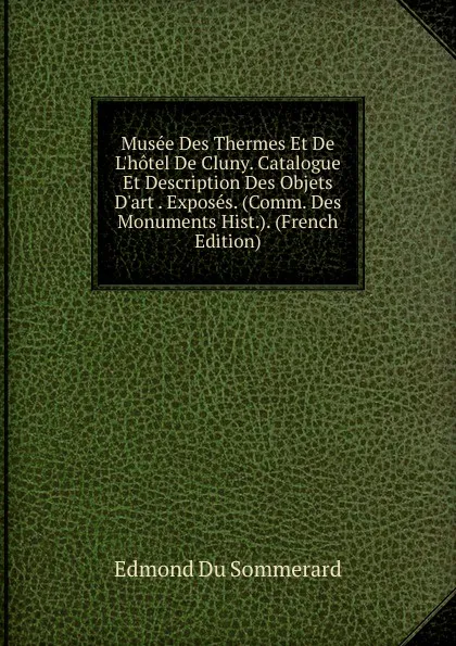 Обложка книги Musee Des Thermes Et De L.hotel De Cluny. Catalogue Et Description Des Objets D.art . Exposes. (Comm. Des Monuments Hist.). (French Edition), Edmond Du Sommerard