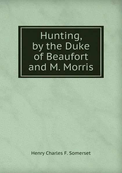 Обложка книги Hunting, by the Duke of Beaufort and M. Morris, Henry Charles F. Somerset