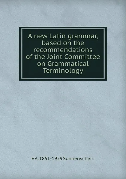 Обложка книги A new Latin grammar, based on the recommendations of the Joint Committee on Grammatical Terminology, E A. 1851-1929 Sonnenschein