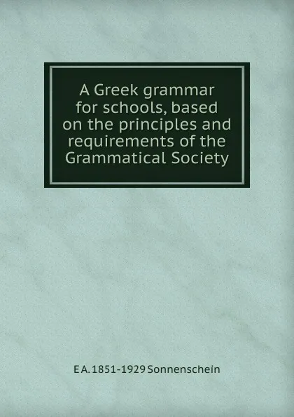 Обложка книги A Greek grammar for schools, based on the principles and requirements of the Grammatical Society, E A. 1851-1929 Sonnenschein