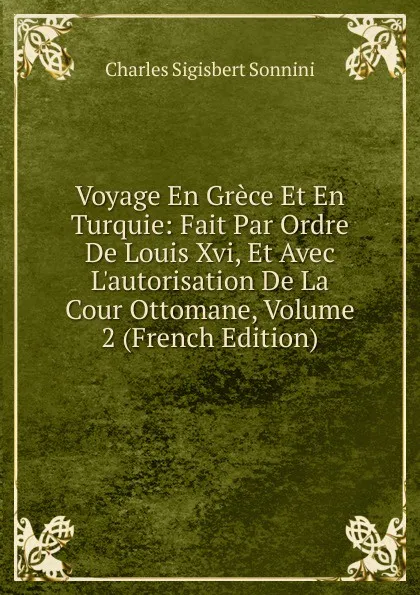 Обложка книги Voyage En Grece Et En Turquie: Fait Par Ordre De Louis Xvi, Et Avec L.autorisation De La Cour Ottomane, Volume 2 (French Edition), Charles Sigisbert Sonnini