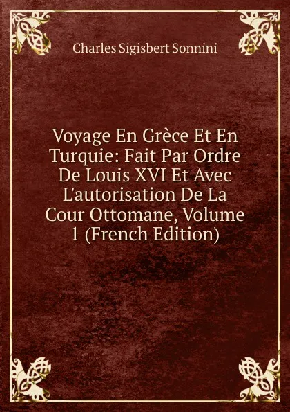 Обложка книги Voyage En Grece Et En Turquie: Fait Par Ordre De Louis XVI Et Avec L.autorisation De La Cour Ottomane, Volume 1 (French Edition), Charles Sigisbert Sonnini