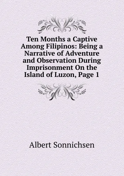 Обложка книги Ten Months a Captive Among Filipinos: Being a Narrative of Adventure and Observation During Imprisonment On the Island of Luzon, Page 1, Albert Sonnichsen