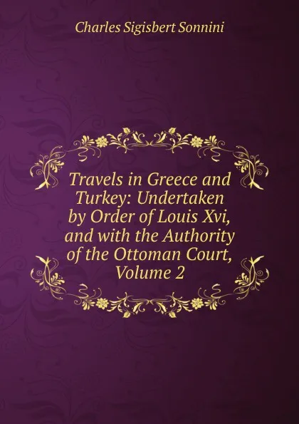 Обложка книги Travels in Greece and Turkey: Undertaken by Order of Louis Xvi, and with the Authority of the Ottoman Court, Volume 2, Charles Sigisbert Sonnini