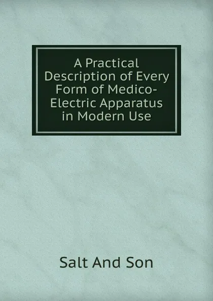 Обложка книги A Practical Description of Every Form of Medico-Electric Apparatus in Modern Use, Salt And Son