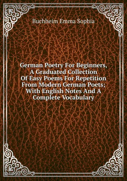 Обложка книги German Poetry For Beginners, A Graduated Collection Of Easy Poems For Repetition From Modern German Poets; With English Notes And A Complete Vocabulary, Buchheim Emma Sophia