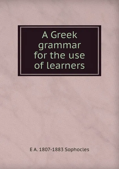 Обложка книги A Greek grammar for the use of learners, E A. 1807-1883 Sophocles