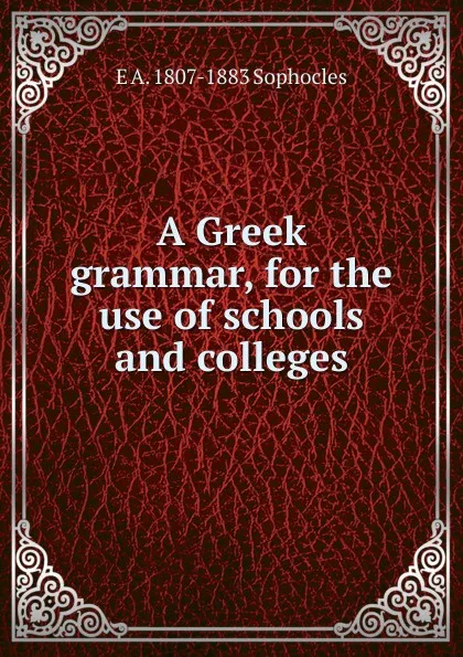 Обложка книги A Greek grammar, for the use of schools and colleges, E A. 1807-1883 Sophocles