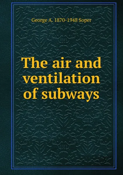 Обложка книги The air and ventilation of subways, George A. 1870-1948 Soper