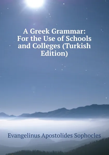 Обложка книги A Greek Grammar: For the Use of Schools and Colleges (Turkish Edition), Evangelinus Apostolides Sophocles
