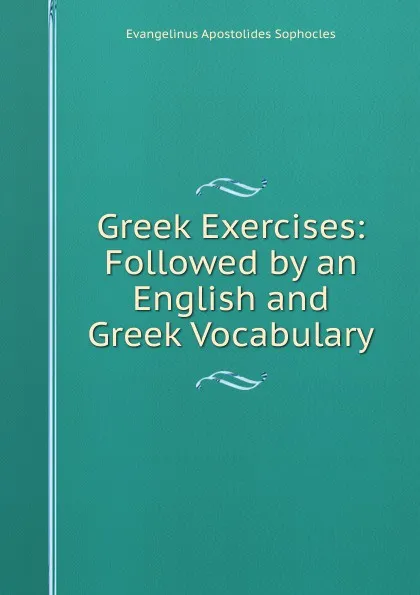 Обложка книги Greek Exercises: Followed by an English and Greek Vocabulary, Evangelinus Apostolides Sophocles