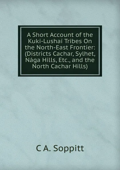 Обложка книги A Short Account of the Kuki-Lushai Tribes On the North-East Frontier: (Districts Cachar, Sylhet, Naga Hills, Etc., and the North Cachar Hills), C A. Soppitt