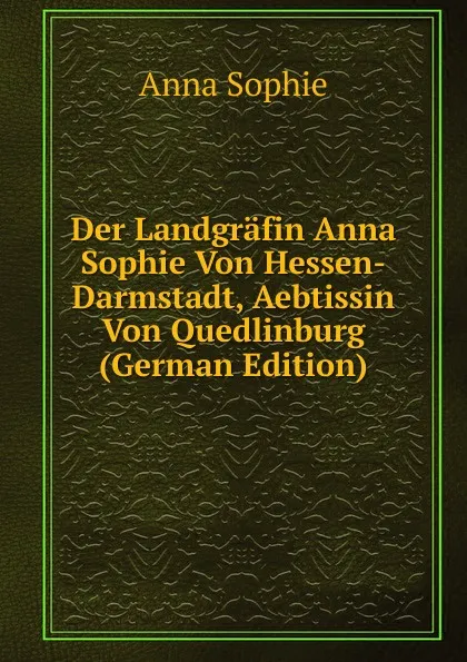Обложка книги Der Landgrafin Anna Sophie Von Hessen-Darmstadt, Aebtissin Von Quedlinburg (German Edition), Anna Sophie