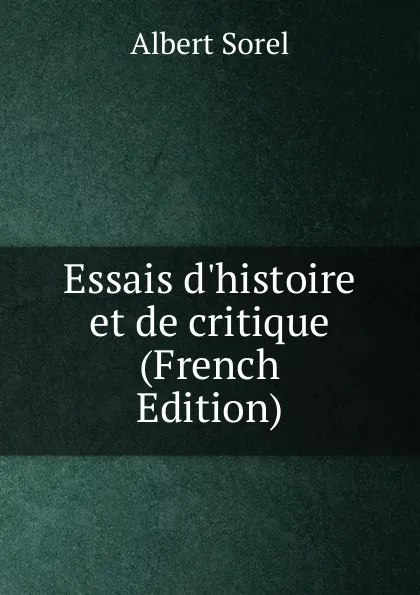 Обложка книги Essais d.histoire et de critique (French Edition), Albert Sorel