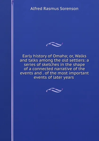 Обложка книги Early history of Omaha; or, Walks and talks among the old settlers: a series of sketches in the shape of a connected narrative of the events and . of the most important events of later years ., Alfred Rasmus Sorenson