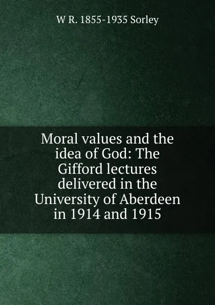 Обложка книги Moral values and the idea of God: The Gifford lectures delivered in the University of Aberdeen in 1914 and 1915, W R. 1855-1935 Sorley