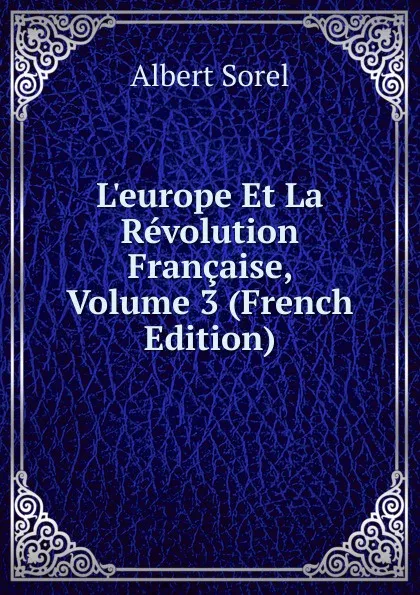 Обложка книги L.europe Et La Revolution Francaise, Volume 3 (French Edition), Albert Sorel