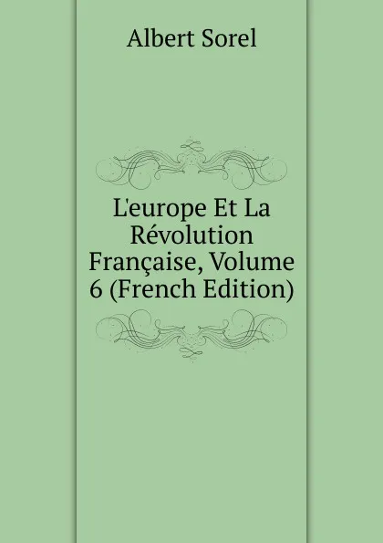 Обложка книги L.europe Et La Revolution Francaise, Volume 6 (French Edition), Albert Sorel