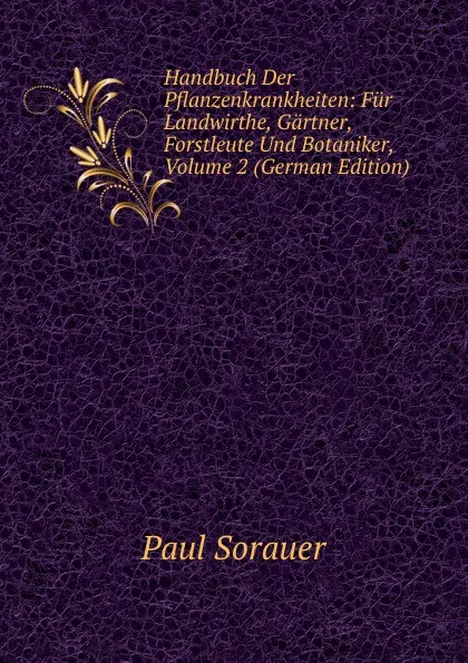 Обложка книги Handbuch Der Pflanzenkrankheiten: Fur Landwirthe, Gartner, Forstleute Und Botaniker, Volume 2 (German Edition), Paul Sorauer