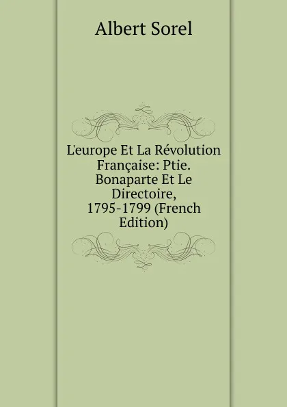 Обложка книги L.europe Et La Revolution Francaise: Ptie. Bonaparte Et Le Directoire, 1795-1799 (French Edition), Albert Sorel