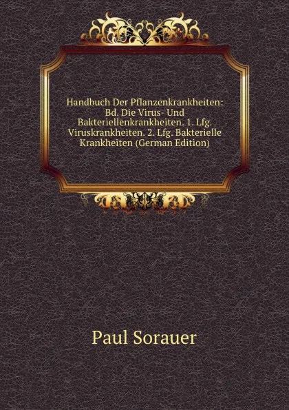 Обложка книги Handbuch Der Pflanzenkrankheiten: Bd. Die Virus- Und Bakteriellenkrankheiten. 1. Lfg. Viruskrankheiten. 2. Lfg. Bakterielle Krankheiten (German Edition), Paul Sorauer