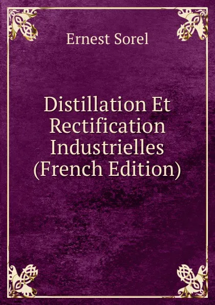 Обложка книги Distillation Et Rectification Industrielles (French Edition), Ernest Sorel