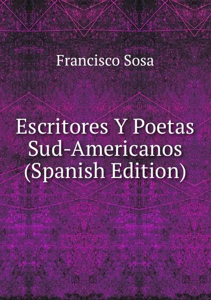 Обложка книги Escritores Y Poetas Sud-Americanos (Spanish Edition), Francisco Sosa
