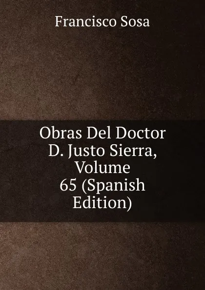 Обложка книги Obras Del Doctor D. Justo Sierra, Volume 65 (Spanish Edition), Francisco Sosa