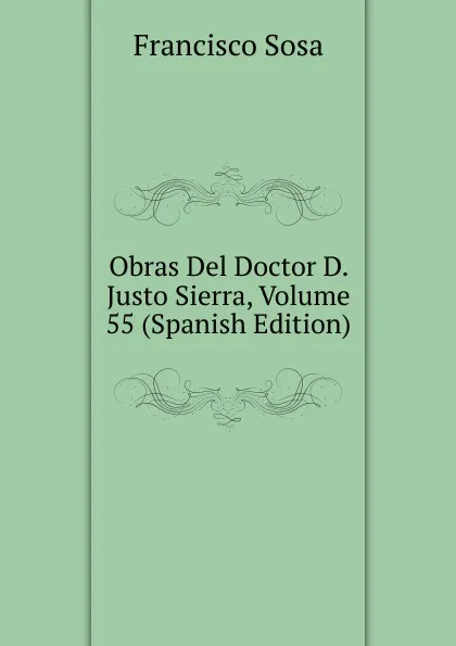 Обложка книги Obras Del Doctor D. Justo Sierra, Volume 55 (Spanish Edition), Francisco Sosa