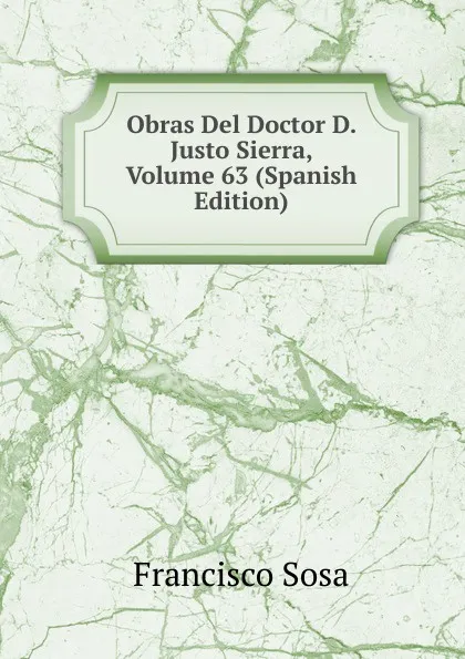 Обложка книги Obras Del Doctor D. Justo Sierra, Volume 63 (Spanish Edition), Francisco Sosa