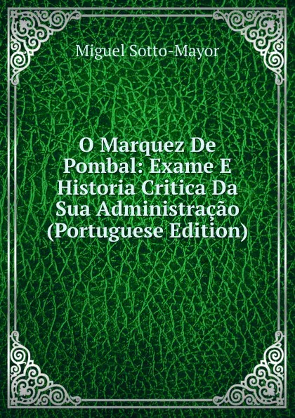 Обложка книги O Marquez De Pombal: Exame E Historia Critica Da Sua Administracao (Portuguese Edition), Miguel Sotto-Mayor