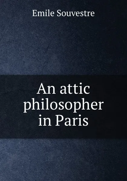 Обложка книги An attic philosopher in Paris, Emile Souvestre