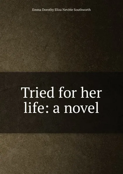 Обложка книги Tried for her life: a novel, Emma Dorothy Eliza Nevitte Southworth