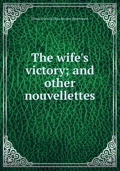 Обложка книги The wife.s victory; and other nouvellettes, Emma Dorothy Eliza Nevitte Southworth